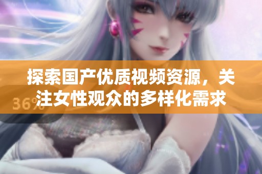 探索国产优质视频资源，关注女性观众的多样化需求