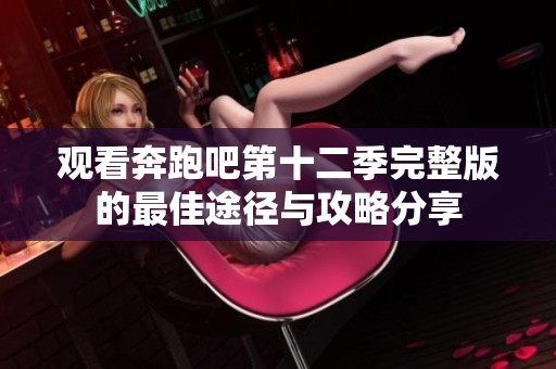 观看奔跑吧第十二季完整版的最佳途径与攻略分享
