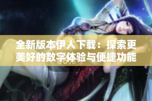 全新版本伊人下载：探索更美好的数字体验与便捷功能