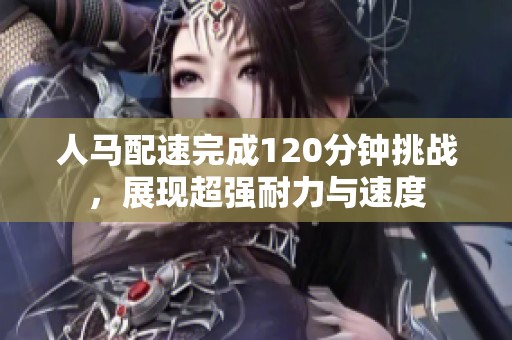 人马配速完成120分钟挑战，展现超强耐力与速度