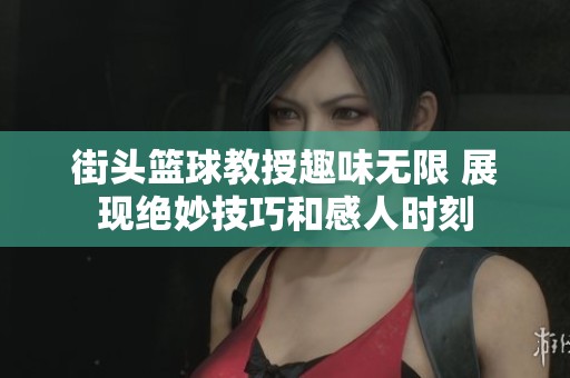 街头篮球教授趣味无限 展现绝妙技巧和感人时刻