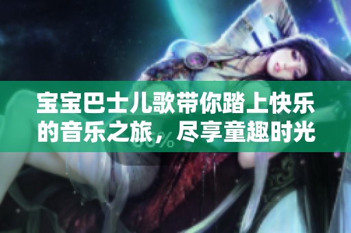 宝宝巴士儿歌带你踏上快乐的音乐之旅，尽享童趣时光