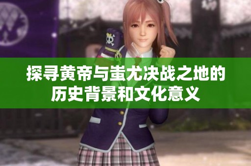 探寻黄帝与蚩尤决战之地的历史背景和文化意义