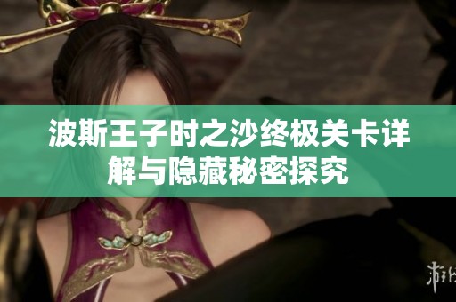 波斯王子时之沙终极关卡详解与隐藏秘密探究