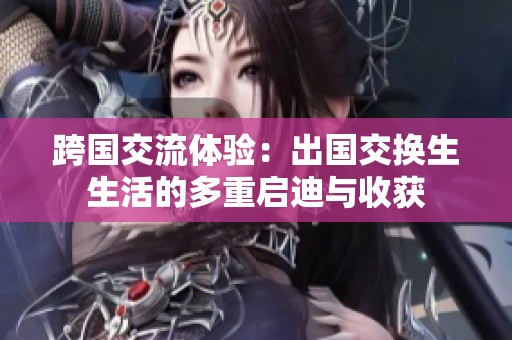 跨国交流体验：出国交换生生活的多重启迪与收获