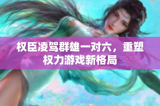 权臣凌驾群雄一对六，重塑权力游戏新格局
