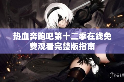 热血奔跑吧第十二季在线免费观看完整版指南