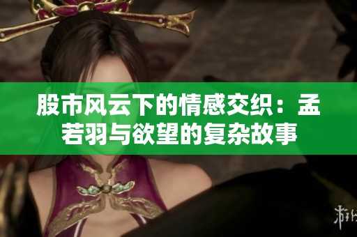 股市风云下的情感交织：孟若羽与欲望的复杂故事