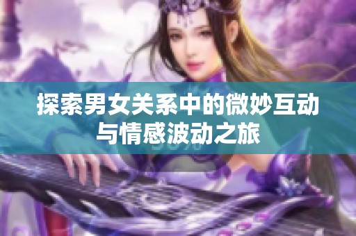 探索男女关系中的微妙互动与情感波动之旅