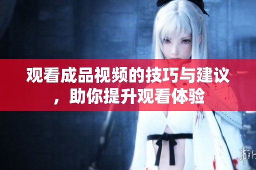 观看成品视频的技巧与建议，助你提升观看体验