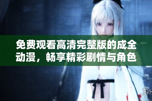免费观看高清完整版的成全动漫，畅享精彩剧情与角色魅力