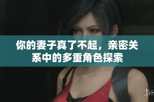 你的妻子真了不起，亲密关系中的多重角色探索