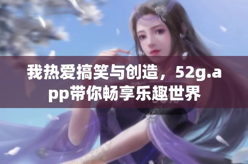 我热爱搞笑与创造，52g.app带你畅享乐趣世界