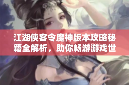 江湖侠客令魔神版本攻略秘籍全解析，助你畅游游戏世界