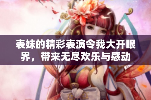 表妹的精彩表演令我大开眼界，带来无尽欢乐与感动