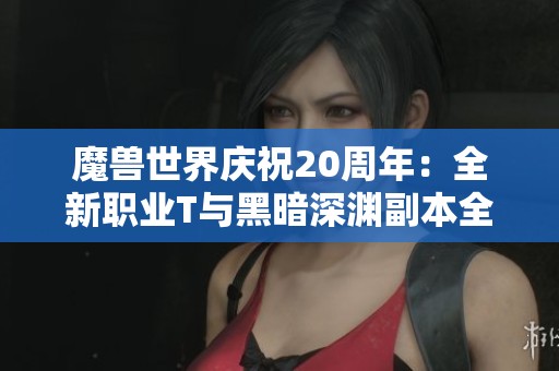 魔兽世界庆祝20周年：全新职业T与黑暗深渊副本全面解析