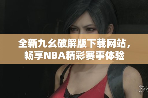 全新九幺破解版下载网站，畅享NBA精彩赛事体验