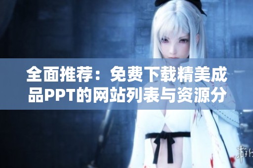 全面推荐：免费下载精美成品PPT的网站列表与资源分享