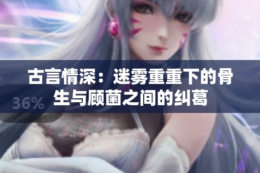 古言情深：迷雾重重下的骨生与顾菌之间的纠葛