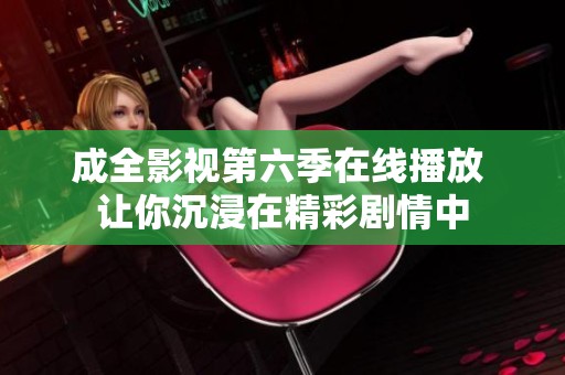成全影视第六季在线播放 让你沉浸在精彩剧情中