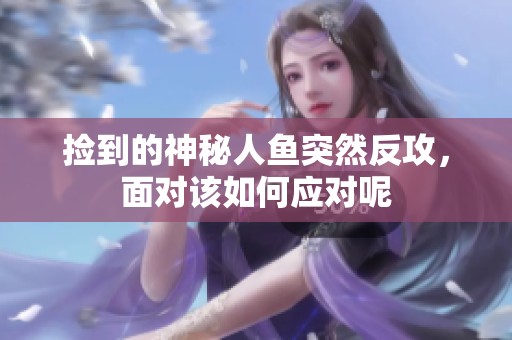 捡到的神秘人鱼突然反攻，面对该如何应对呢