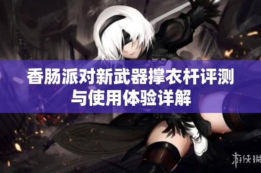 香肠派对新武器撑衣杆评测与使用体验详解