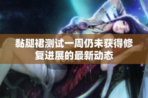 黏腿裙测试一周仍未获得修复进展的最新动态