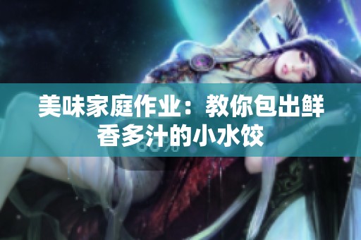 美味家庭作业：教你包出鲜香多汁的小水饺