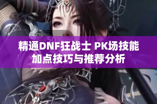 精通DNF狂战士 PK场技能加点技巧与推荐分析