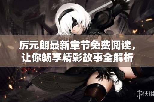 厉元朗最新章节免费阅读，让你畅享精彩故事全解析