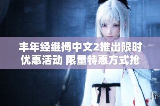 丰年经继拇中文2推出限时优惠活动 限量特惠方式抢先体验