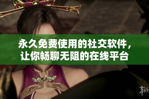 永久免费使用的社交软件，让你畅聊无阻的在线平台