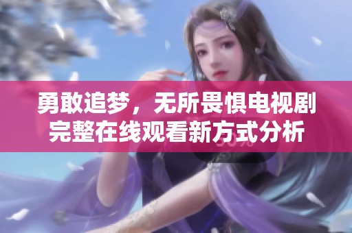 勇敢追梦，无所畏惧电视剧完整在线观看新方式分析