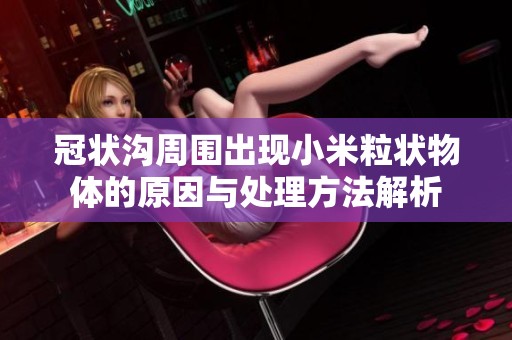 冠状沟周围出现小米粒状物体的原因与处理方法解析