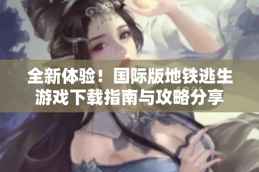 全新体验！国际版地铁逃生游戏下载指南与攻略分享