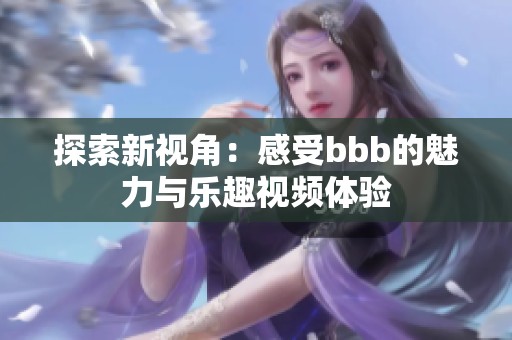 探索新视角：感受bbb的魅力与乐趣视频体验