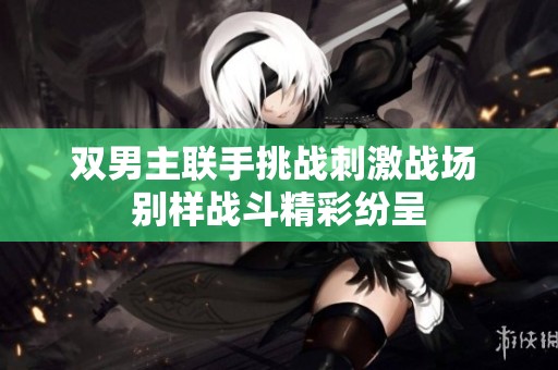 双男主联手挑战刺激战场 别样战斗精彩纷呈