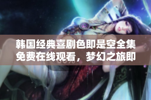 韩国经典喜剧色即是空全集免费在线观看，梦幻之旅即刻开启