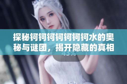 探秘钶钶钶钶钶钶钶水的奥秘与谜团，揭开隐藏的真相
