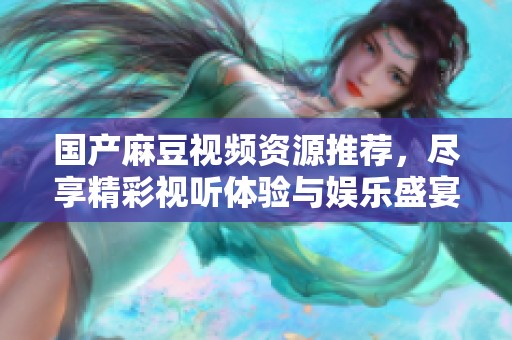 国产麻豆视频资源推荐，尽享精彩视听体验与娱乐盛宴