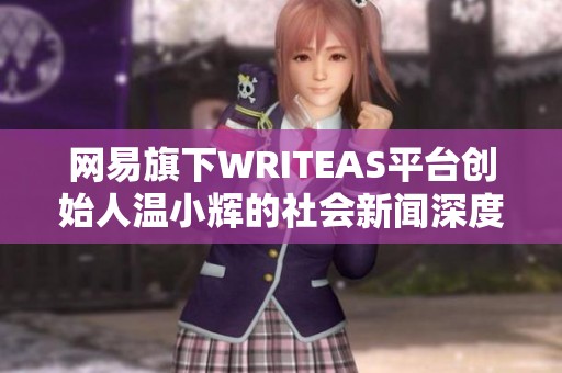 网易旗下WRITEAS平台创始人温小辉的社会新闻深度解析