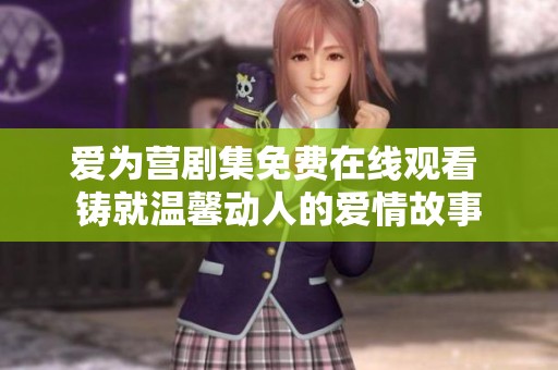 爱为营剧集免费在线观看 铸就温馨动人的爱情故事