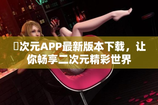 囧次元APP最新版本下载，让你畅享二次元精彩世界