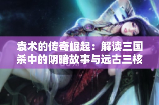 袁术的传奇崛起：解读三国杀中的阴暗故事与远古三核之地位
