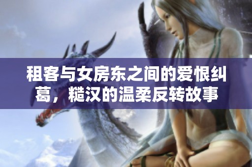 租客与女房东之间的爱恨纠葛，糙汉的温柔反转故事