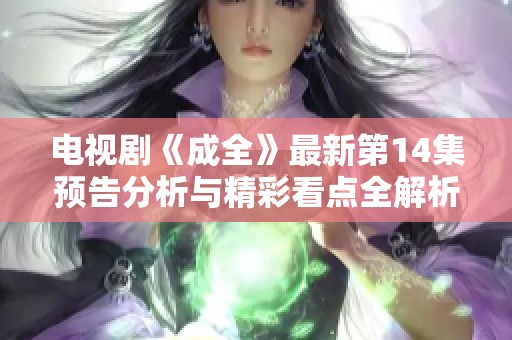 电视剧《成全》最新第14集预告分析与精彩看点全解析
