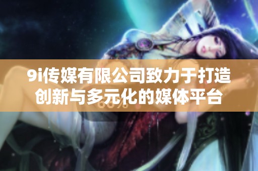 9i传媒有限公司致力于打造创新与多元化的媒体平台