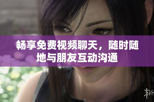 畅享免费视频聊天，随时随地与朋友互动沟通