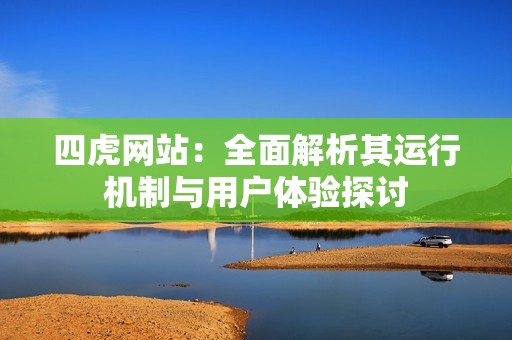 四虎网站：全面解析其运行机制与用户体验探讨