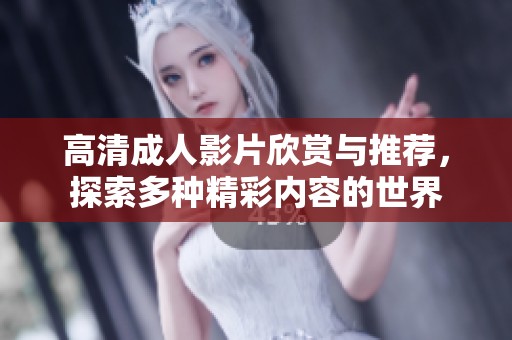 高清成人影片欣赏与推荐，探索多种精彩内容的世界